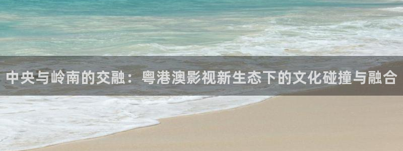 依依影院 成人：中央与岭南的交融：粤港澳影视新生态下的文化碰撞与融合